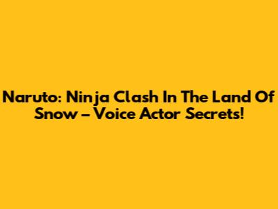 Naruto: Ninja Clash In The Land Of Snow – Voice Actor Secrets!