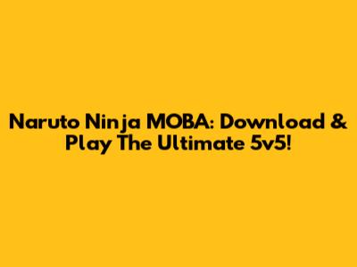 Naruto Ninja MOBA: Download & Play The Ultimate 5v5!