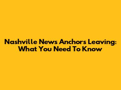 Nashville News Anchors Leaving: What You Need To Know