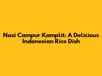 Nasi Campur Komplit: A Delicious Indonesian Rice Dish