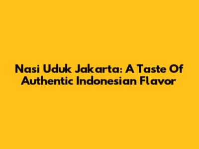 Nasi Uduk Jakarta: A Taste Of Authentic Indonesian Flavor