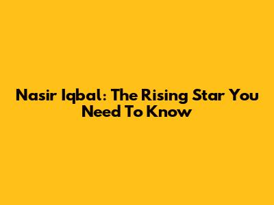 Nasir Iqbal: The Rising Star You Need To Know