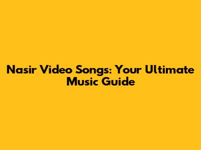 Nasir Video Songs: Your Ultimate Music Guide
