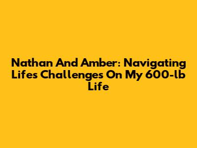 Nathan And Amber: Navigating Life's Challenges On My 600-lb Life