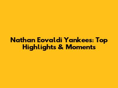 Nathan Eovaldi Yankees: Top Highlights & Moments