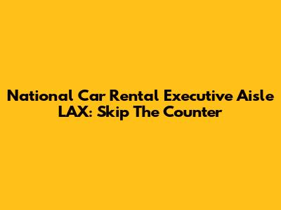 National Car Rental Executive Aisle LAX: Skip The Counter