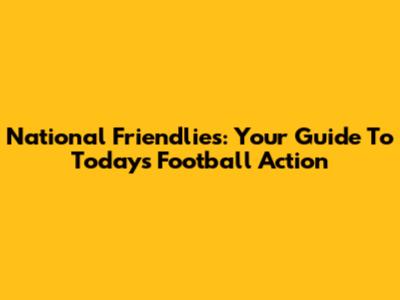 National Friendlies: Your Guide To Today's Football Action