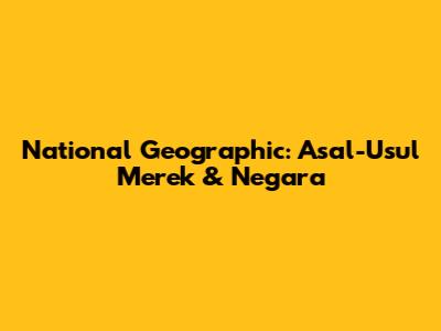 National Geographic: Asal-Usul Merek & Negara