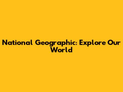 National Geographic: Explore Our World