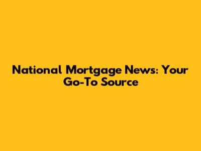National Mortgage News: Your Go-To Source