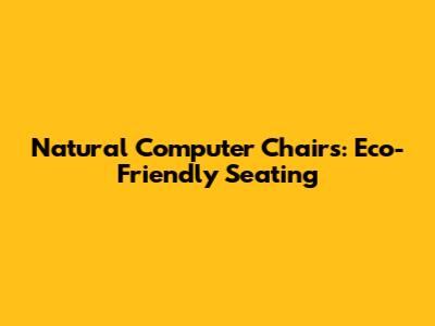 Natural Computer Chairs: Eco-Friendly Seating