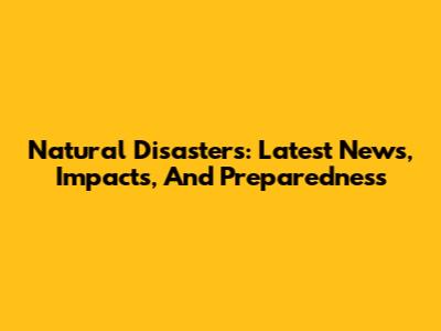 Natural Disasters: Latest News, Impacts, And Preparedness