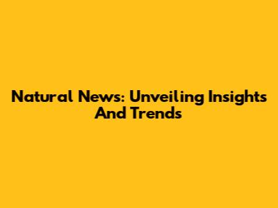 Natural News: Unveiling Insights And Trends