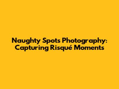 Naughty Spots Photography: Capturing Risqué Moments