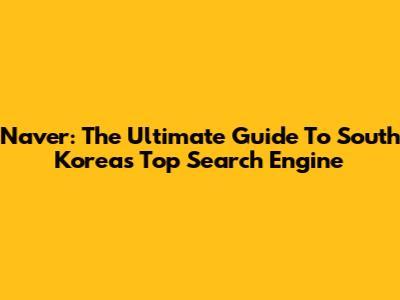 Naver: The Ultimate Guide To South Korea's Top Search Engine
