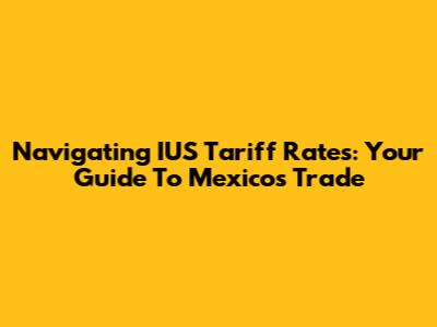 Navigating IUS Tariff Rates: Your Guide To Mexico's Trade