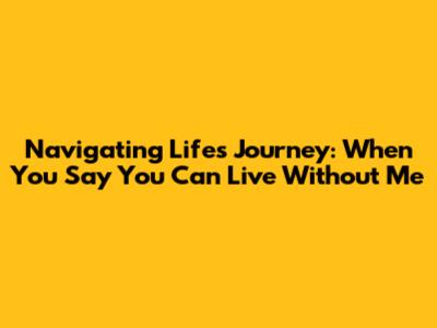 Navigating Life's Journey: When You Say You Can Live Without Me