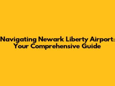 Navigating Newark Liberty Airport: Your Comprehensive Guide
