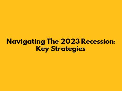 Navigating The 2023 Recession: Key Strategies