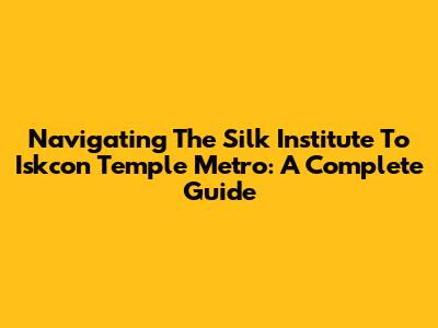 Navigating The Silk Institute To Iskcon Temple Metro: A Complete Guide