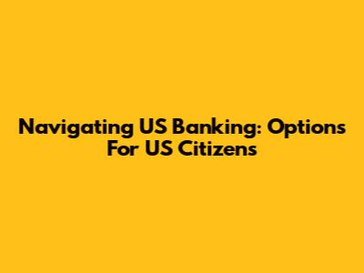 Navigating US Banking: Options For US Citizens