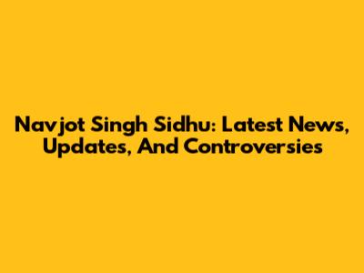 Navjot Singh Sidhu: Latest News, Updates, And Controversies