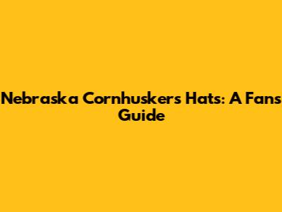 Nebraska Cornhuskers Hats: A Fan's Guide
