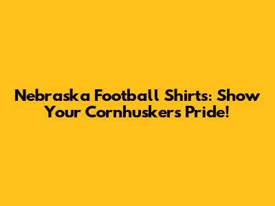Nebraska Football Shirts: Show Your Cornhuskers Pride!