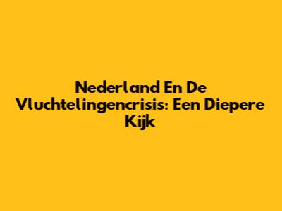 Nederland En De Vluchtelingencrisis: Een Diepere Kijk