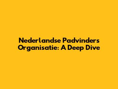 Nederlandse Padvinders Organisatie: A Deep Dive