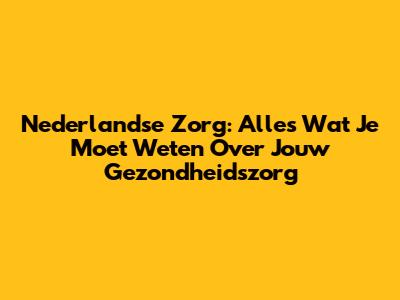 Nederlandse Zorg: Alles Wat Je Moet Weten Over Jouw Gezondheidszorg