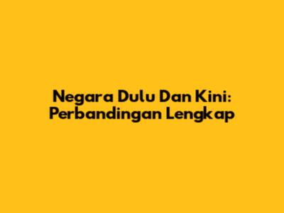 Negara Dulu Dan Kini: Perbandingan Lengkap