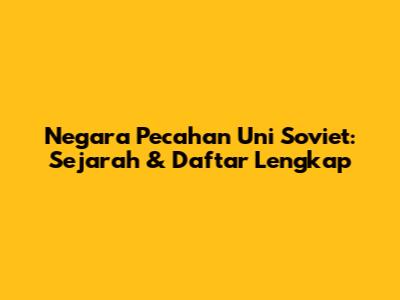 Negara Pecahan Uni Soviet: Sejarah & Daftar Lengkap
