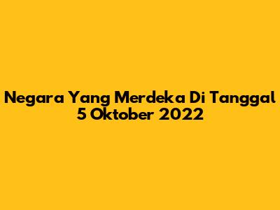 Negara Yang Merdeka Di Tanggal 5 Oktober 2022