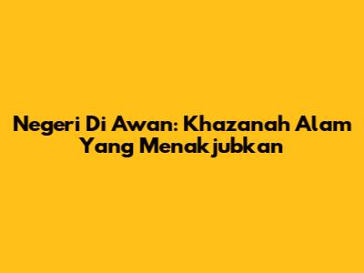 Negeri Di Awan: Khazanah Alam Yang Menakjubkan