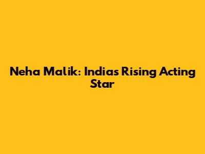 Neha Malik: India's Rising Acting Star
