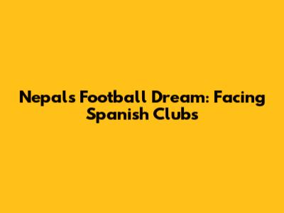 Nepal's Football Dream: Facing Spanish Clubs