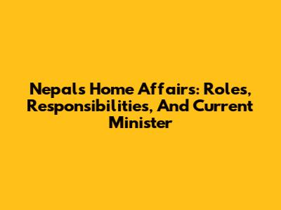 Nepal's Home Affairs: Roles, Responsibilities, And Current Minister