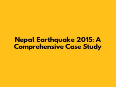 Nepal Earthquake 2015: A Comprehensive Case Study
