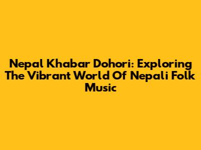 Nepal Khabar Dohori: Exploring The Vibrant World Of Nepali Folk Music