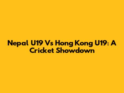 Nepal U19 Vs Hong Kong U19: A Cricket Showdown