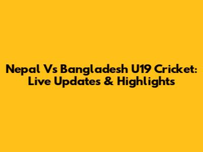 Nepal Vs Bangladesh U19 Cricket: Live Updates & Highlights