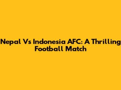 Nepal Vs Indonesia AFC: A Thrilling Football Match