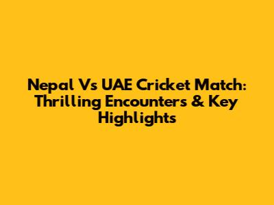 Nepal Vs UAE Cricket Match: Thrilling Encounters & Key Highlights