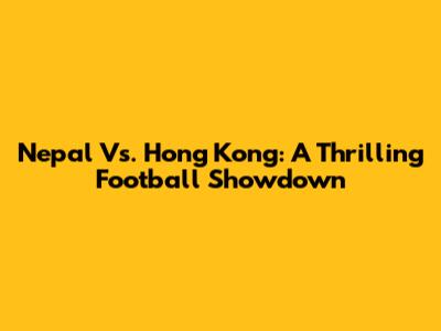 Nepal Vs. Hong Kong: A Thrilling Football Showdown