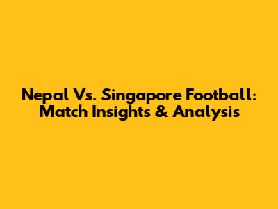 Nepal Vs. Singapore Football: Match Insights & Analysis