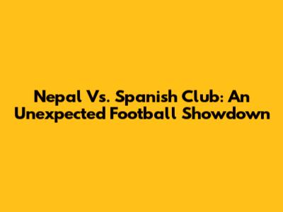 Nepal Vs. Spanish Club: An Unexpected Football Showdown