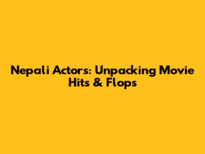 Nepali Actors: Unpacking Movie Hits & Flops