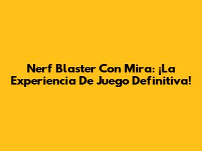 Nerf Blaster Con Mira: ¡La Experiencia De Juego Definitiva!