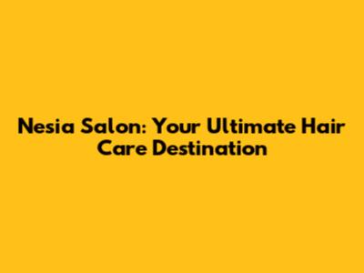 Nesia Salon: Your Ultimate Hair Care Destination